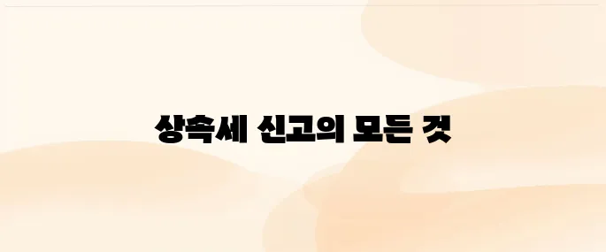 상속세 신고 기간·계산법·필요서류 완벽정리 (2025년 기준)