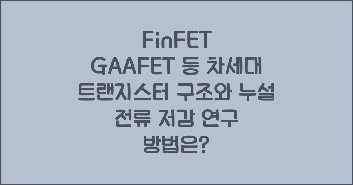 FinFET GAAFET 등 차세대 트랜지스터 구조 누설 전류 저감 방안 연구