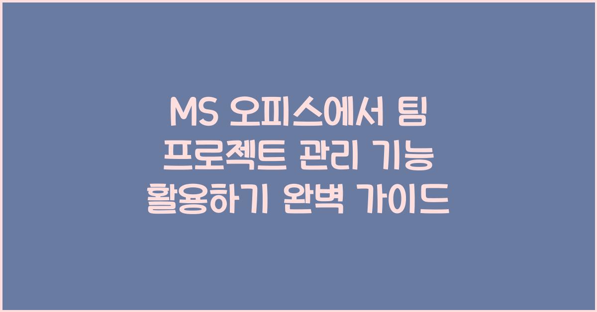 MS 오피스에서 팀 프로젝트 관리 기능 활용하기