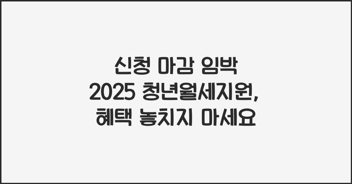 신청 마감 임박 2025 청년월세지원