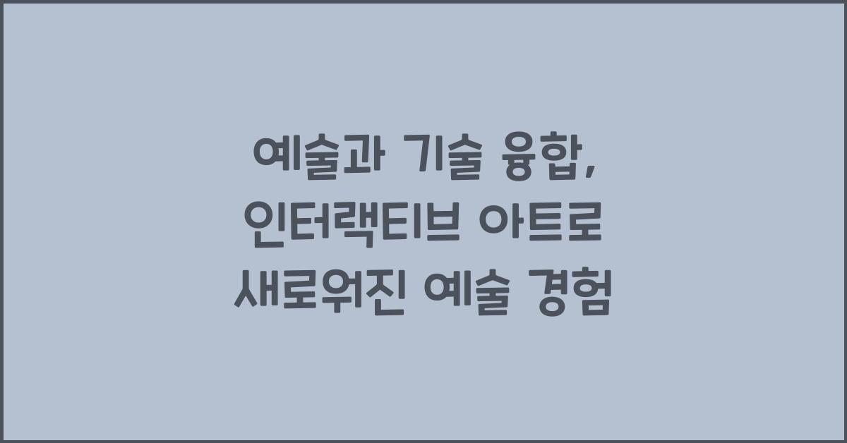 예술과 기술 융합: 미디어 아트, 인터랙티브 아트, 새로운 예술 경험