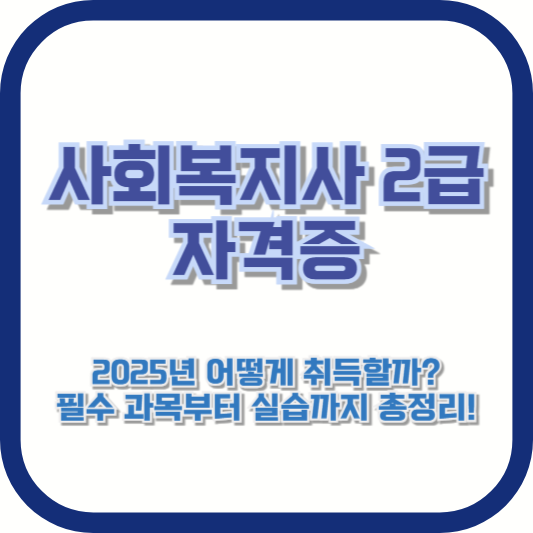 사회복지사 2급 자격증, 2025년 어떻게 취득할까? 필수 과목부터 실습까지 총정리!
