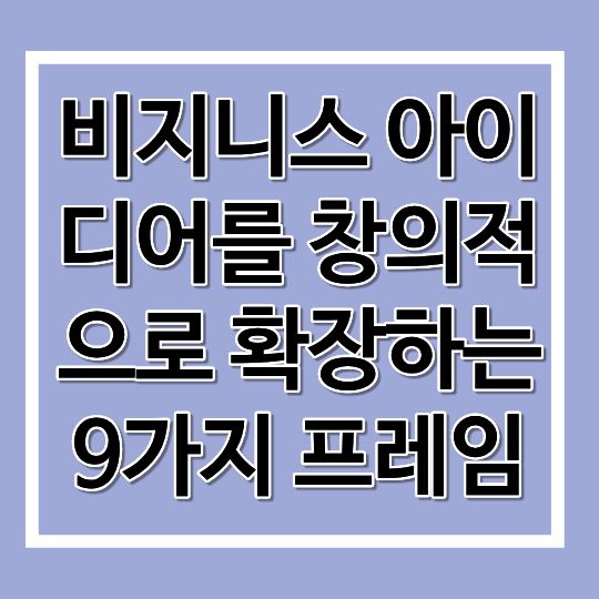 비지니스 아이디어를 창의적으로 확장하는 9가지 프레임