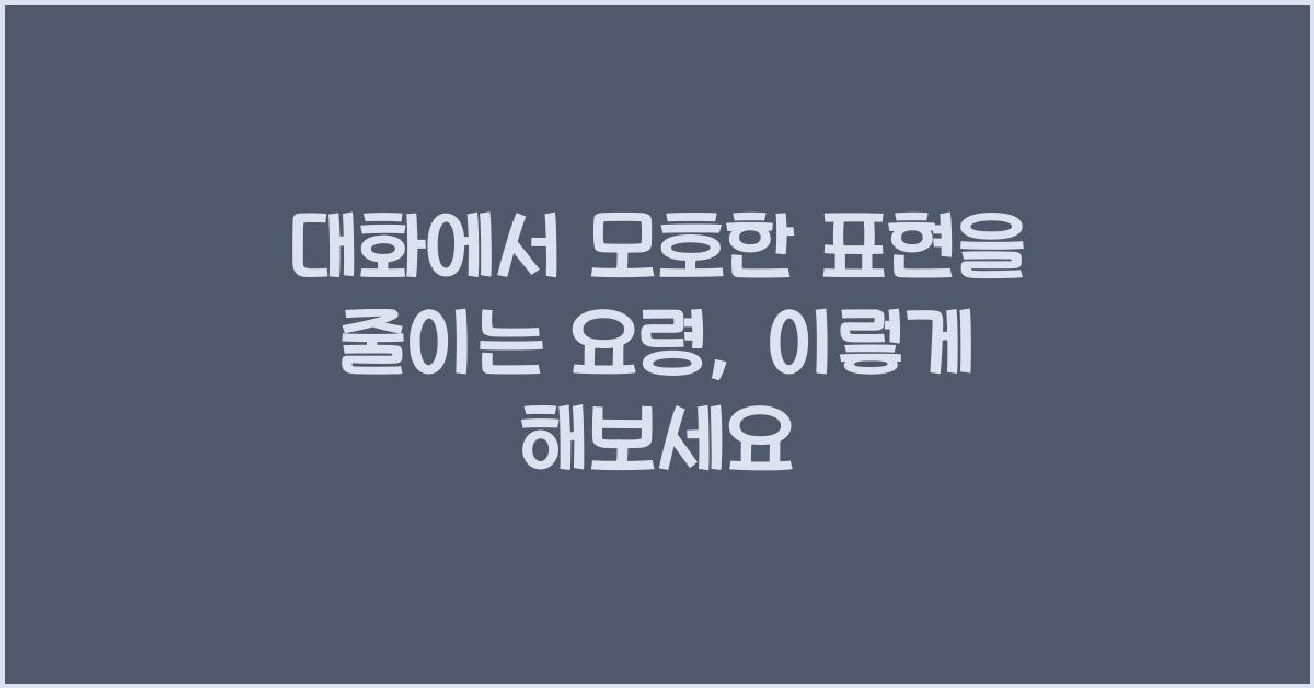 대화에서 모호한 표현을 줄이는 요령