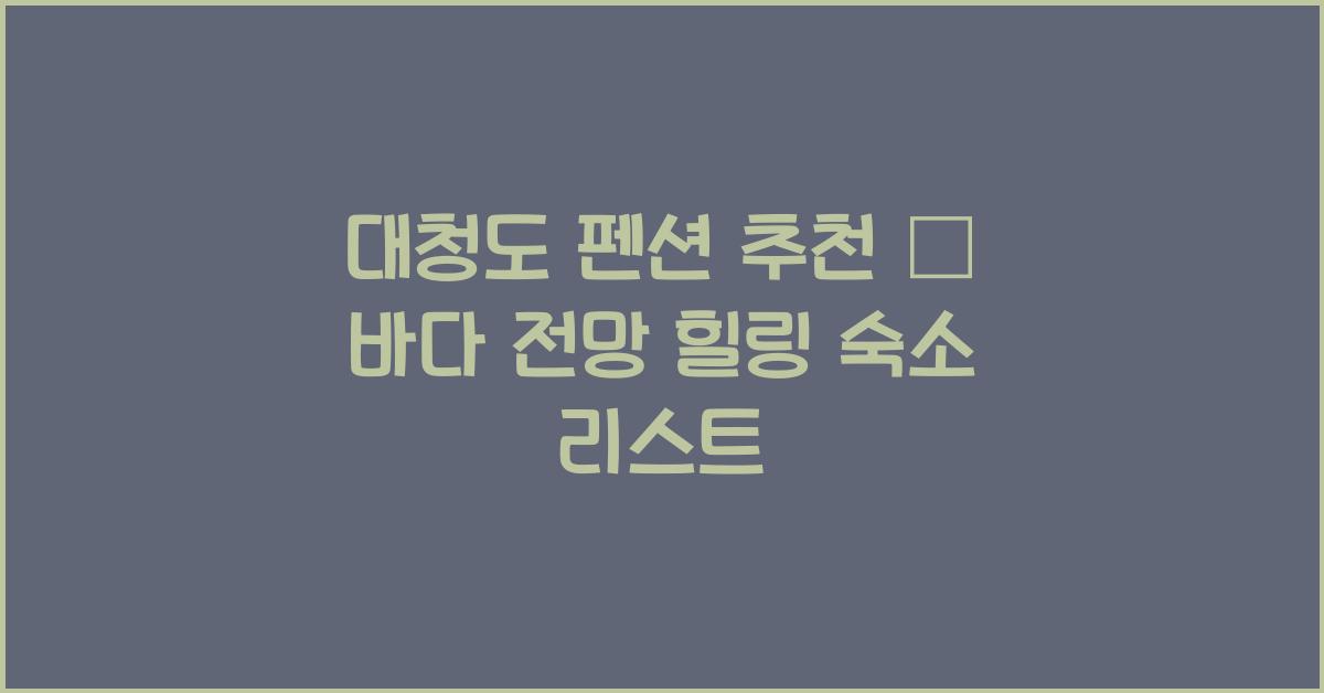 대청도 펜션 추천 – 바다 전망 감성 숙소 리스트