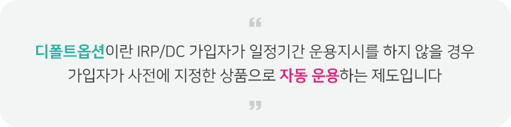 디폴트옵션이란 IRP/DC 가입자가 일정기간 운용지시를 하지 않을 경우 가입자가 사전에 지정한 상품으로 자동 운용하는 제도입니다