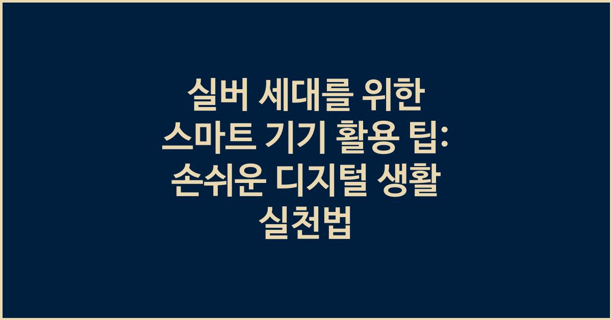 실버 세대를 위한 스마트 기기 활용 팁