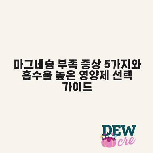 마그네슘 부족 증상 5가지와 흡수율 높은 영양제 선택 가이드