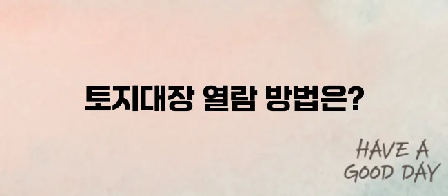토지대장 무료열람 하는 방법 자세히 알아가기
