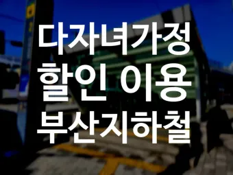 부산 지하철 다자녀 할인 반값 혜택 받는 꿀팁_5