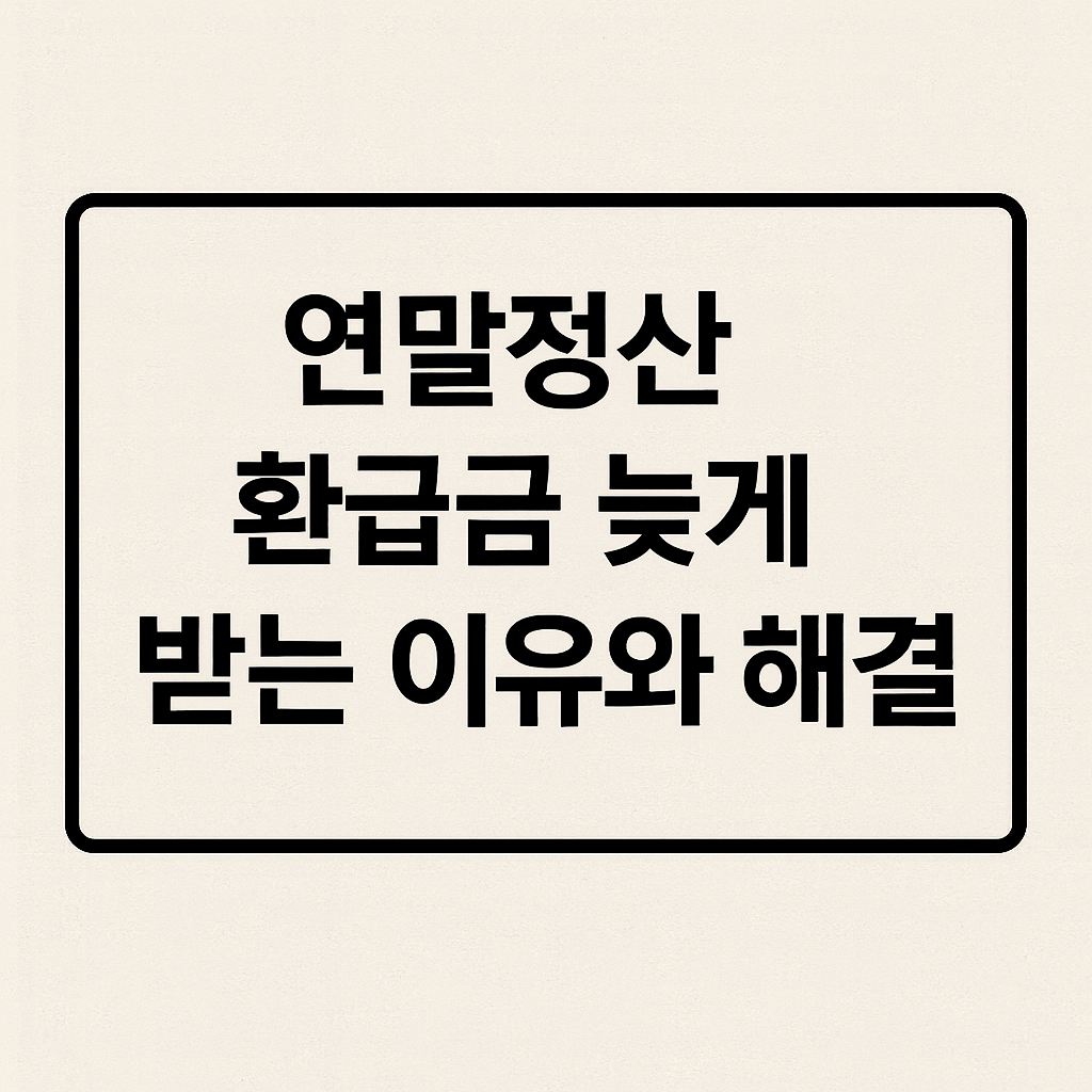연말정산 환급금 늦게 받는 이유와 해결법