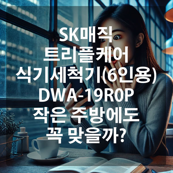 SK매직 트리플케어 식기세척기(6인용) DWA-19R0P, 작은 주방에도 꼭 맞을까?