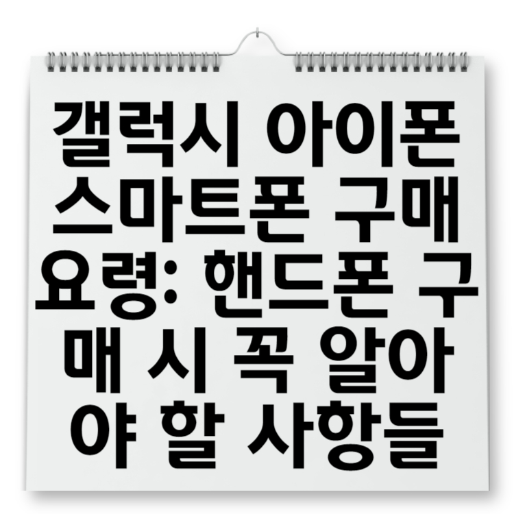 갤럭시 아이폰 스마트폰 구매 요령 핸드폰 구매 시 꼭 알아야 할 사항들