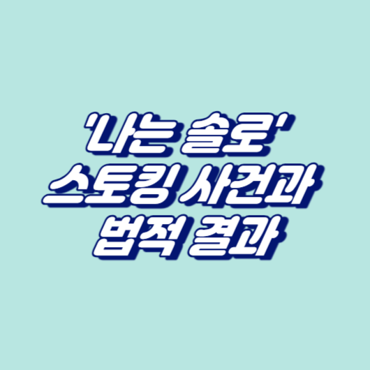 '나는 솔로' 스토킹 사건과 법적 결과
