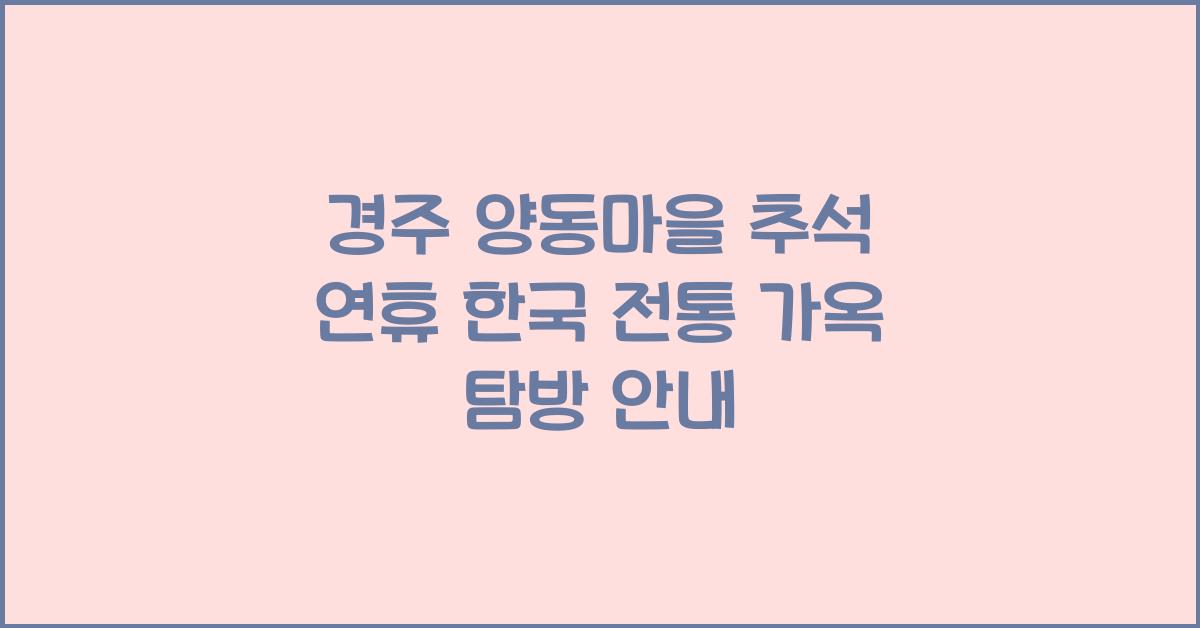 경주 양동마을, 추석 연휴 시간 여행 떠나기 좋은 한국 전통 가옥