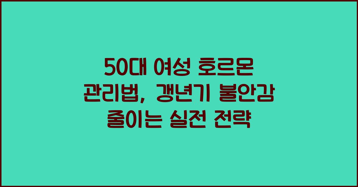 50대 여성 호르몬 관리법, 갱년기 불안감 줄이는 실전 전략