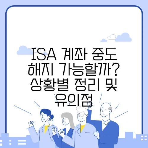 ISA 계좌 중도 해지 가능할까? 상황별 정리 및 유의점
