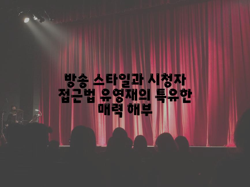 방송 스타일과 시청자 접근법 유영재의 특유한 매력 해부