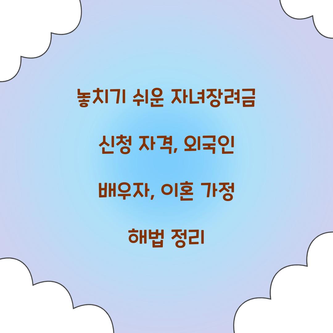 놓치기 쉬운 자녀장려금 신청 자격: 외국인 배우자, 이혼 가정 등 특수 사례