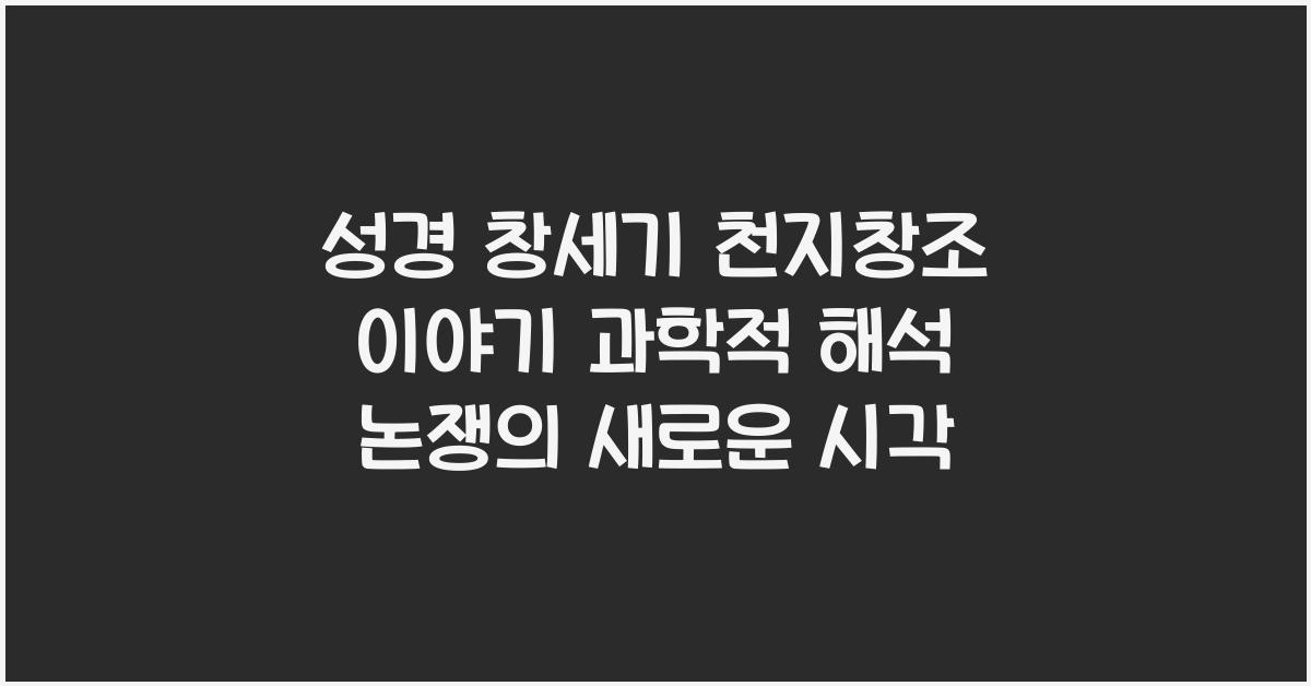 성경 창세기 천지창조 이야기 과학적 해석 논쟁
