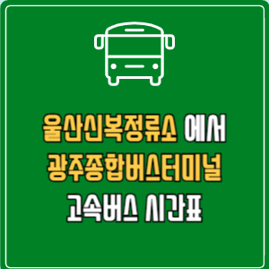 울산신복정류소에서 광주종합버스터미널(유스퀘어) 고속버스 시간표 요금 예매