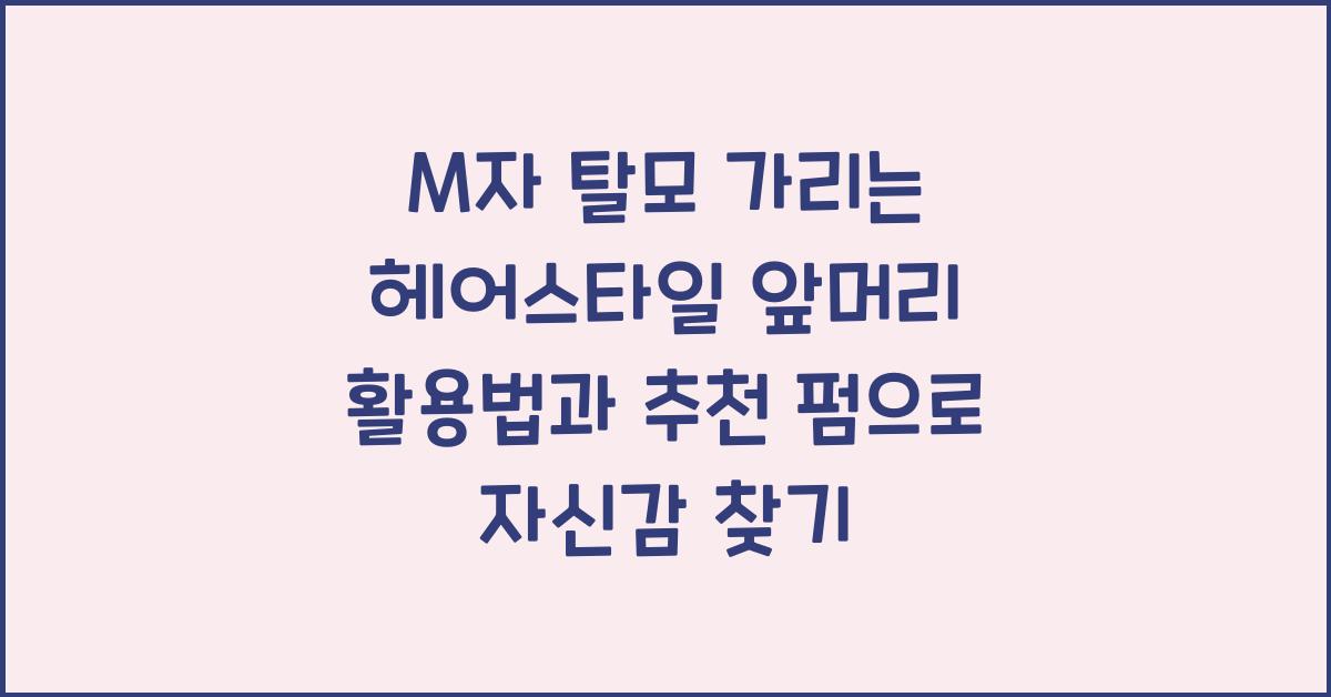 M자 탈모 가리는 헤어스타일 앞머리 활용법과 추천 펌