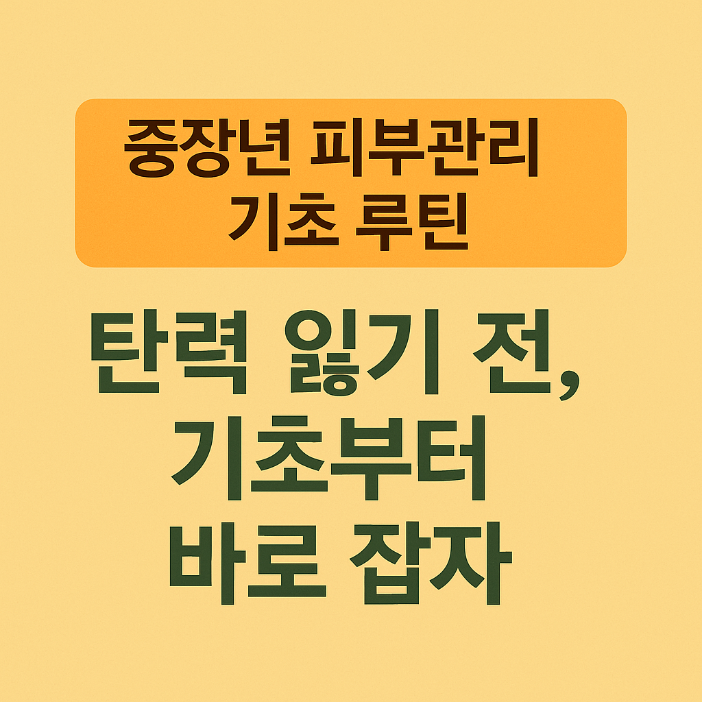 중장년 피부관리 기초 루틴: 탄력 잃기 전, 기초부터 바로 잡자!