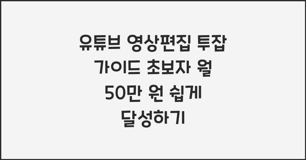 유튜브 영상편집 투잡 가이드, 초보자도 월 50만 원 목표 달성법