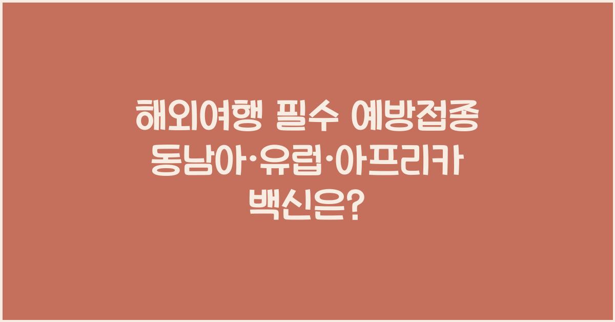 해외여행 필수 예방접종! 동남아·유럽·아프리카 국가별 백신 총정리