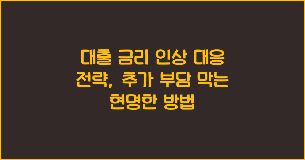 대출 금리 인상 대응 전략, 추가 부담 막는 현명한 방법