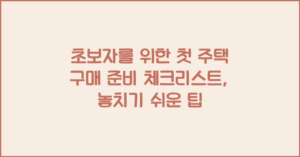 초보자를 위한 첫 주택 구매 준비 체크리스트