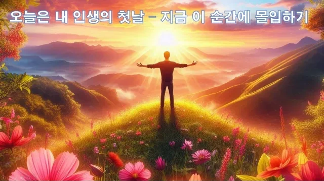 오늘은 내 인생의 첫날 – 지금 이 순간에 몰입하기