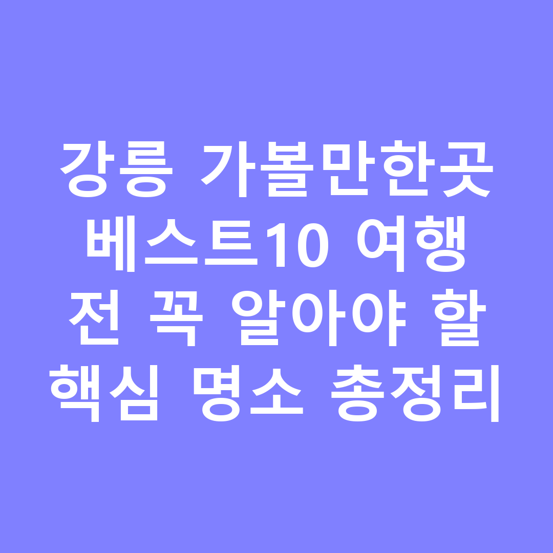 강릉 가볼만한곳 베스트10 여행 전 꼭 알아야 할 핵심 명소 총정리