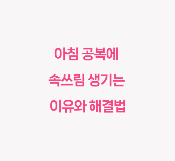 아침 공복에 속쓰림 생기는 이유와 해결법