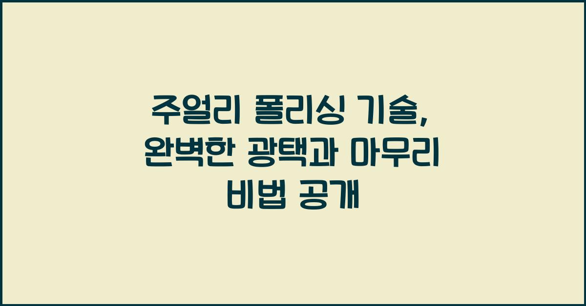 주얼리 폴리싱 기술: 광택, 표면 처리, 마무리 공정 완벽 가이드