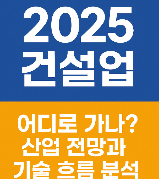 2025 건설업, 어디로 가나? 산업 전망과 기술 흐름 분석