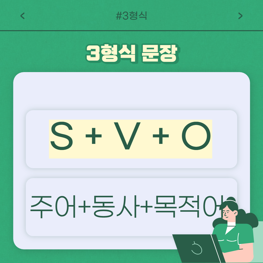 3형식 문장은 1형식 문장에
목적어 하나가 추가된 형식이라고
생각하면 기억하기에 편합니다!
문장에선 "주어 + 동사+ 목적어"
형식으로 사용이 된답니다 :)
목적어는 ~을/를 로 해석이 되어요!