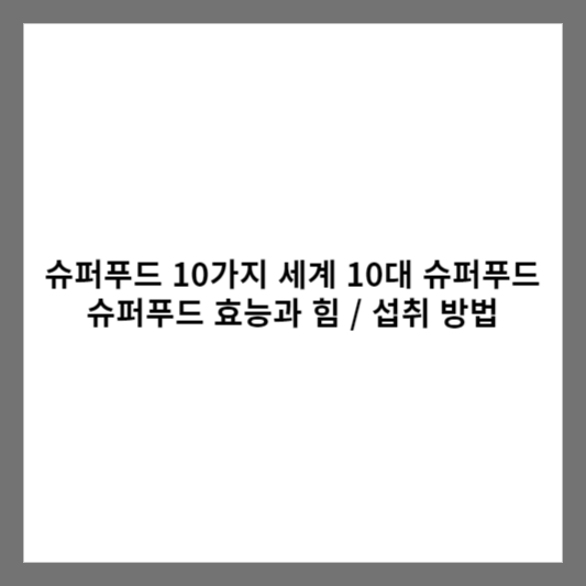 슈퍼푸드 10가지 / 세계 10대 슈퍼푸드 / 슈퍼푸드 효능과 힘 / 섭취 방법