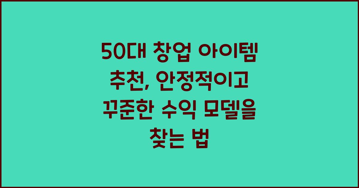 50대 창업 아이템 추천, 안정적이고 꾸준한 수익 모델