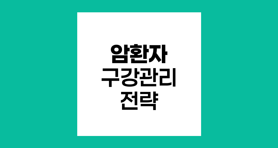암 환자 구강관리의 핵심 전략