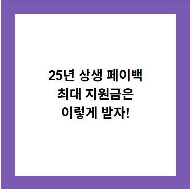 25년 상생 페이백
최대 지원금은
이렇게 받자!
