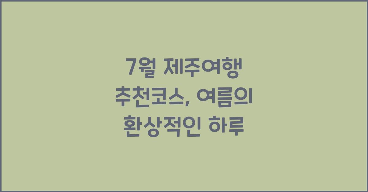 7월 제주여행 추천코스