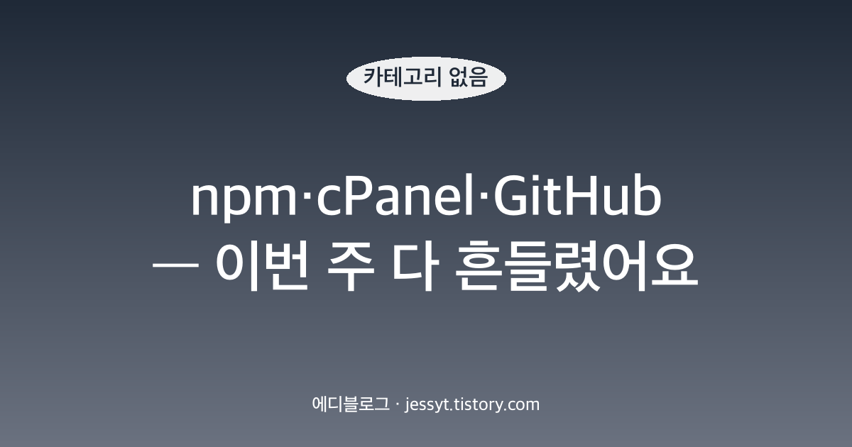 npm&middot;cPanel&middot;GitHub &mdash; 이번 주 다 흔들렸어요