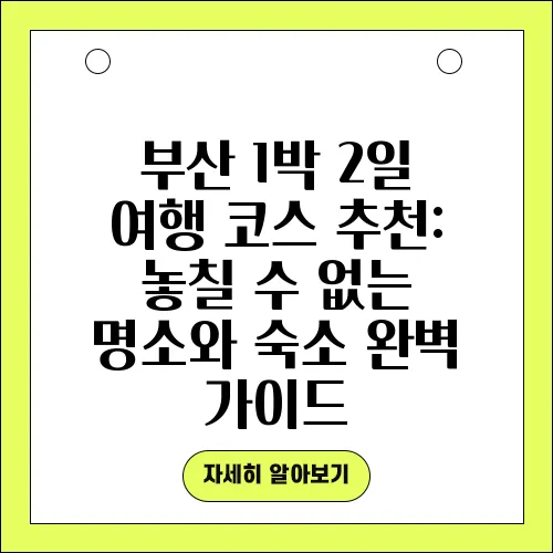 부산 1박 2일 여행 코스 추천: 놓칠 수 없는 명소와 숙소 완벽 가이드