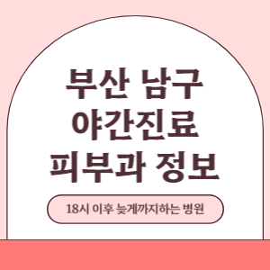 부산 남구 야간진료 피부과 병원 (18시 이후 늦게까지하는 병원)