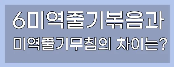  6미역줄기볶음과 미역줄기무침의 차이는?