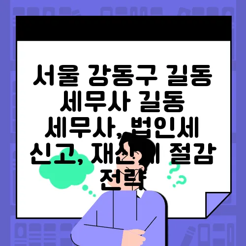 서울 강동구 길동 세무사 길동 세무사, 법인세 신고, 재산세 절감 전략