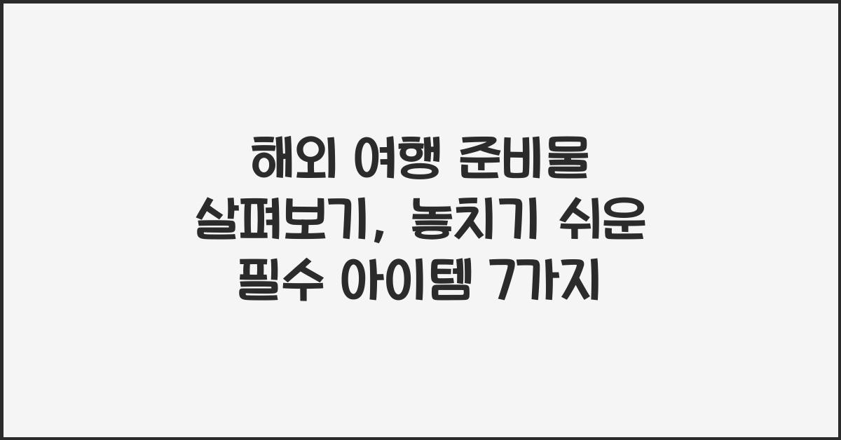 해외 여행 준비물 살펴보기: 놓치기 쉬운 필수 아이템