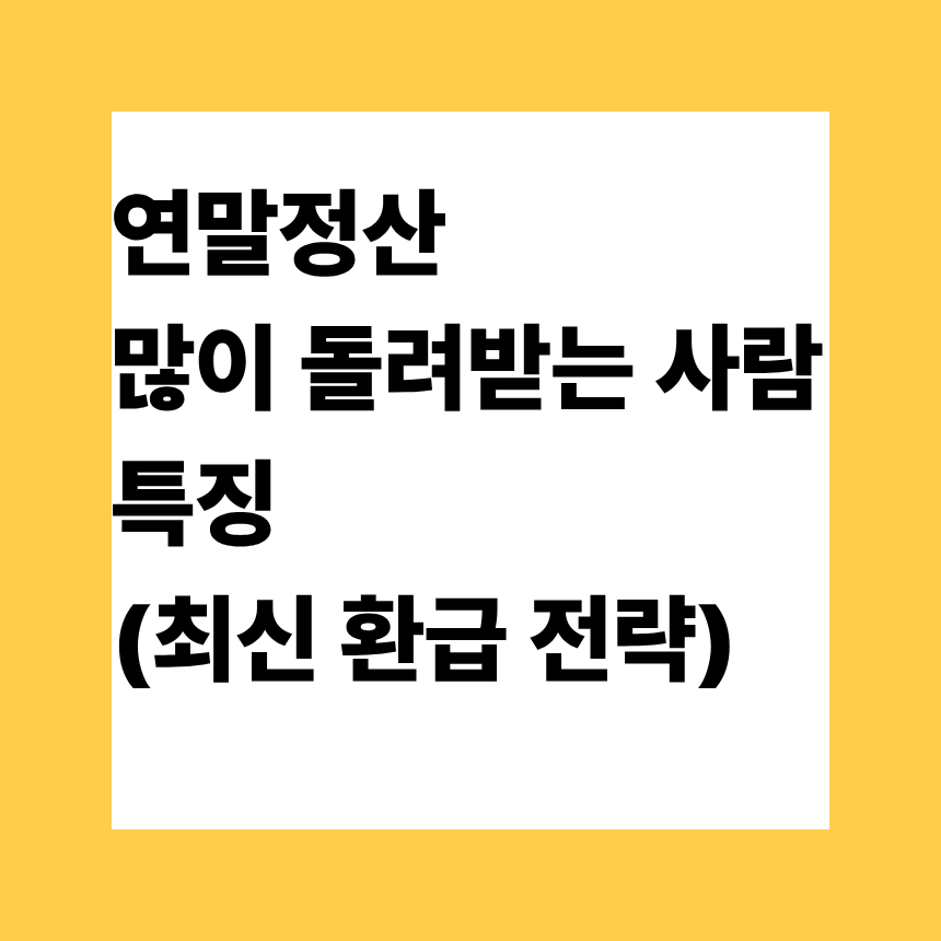 연말정산 많이 돌려받는 사람 특징 (최신 환급 전략)