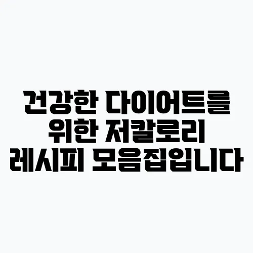 건강한 다이어트를 위한 저칼로리 레시피 모음집입니다
